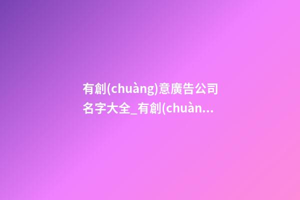 有創(chuàng)意廣告公司名字大全_有創(chuàng)意廣告公司名字 時尚新穎廣告公司起名-第1張-公司起名-玄機派